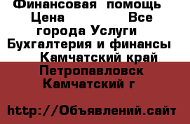 Финансовая  помощь › Цена ­ 100 000 - Все города Услуги » Бухгалтерия и финансы   . Камчатский край,Петропавловск-Камчатский г.